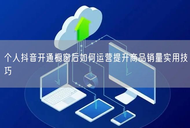 个人抖音开通橱窗后如何运营提升商品销量实用技巧