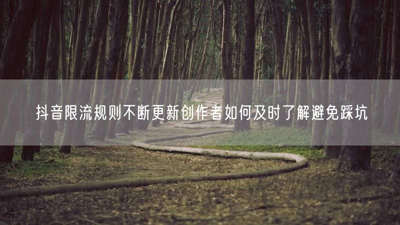 抖音限流规则不断更新创作者如何及时了解避免踩坑