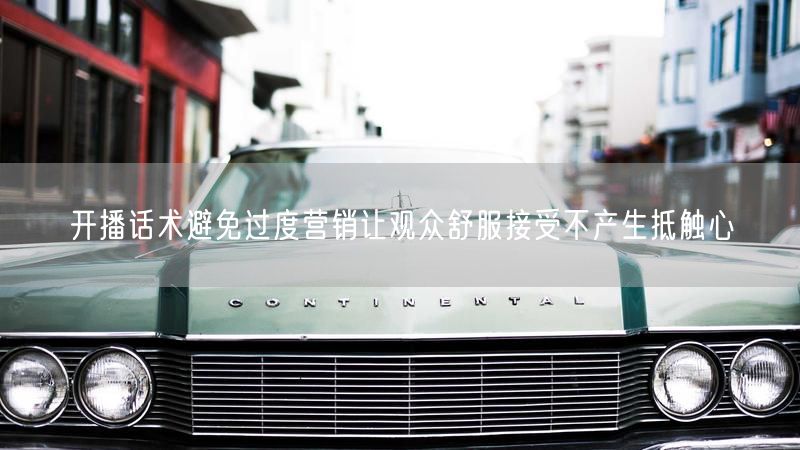 开播话术避免过度营销让观众舒服接受不产生抵触心