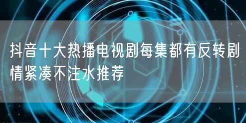 抖音十大热播电视剧每集都有反转剧情紧凑不注水推荐