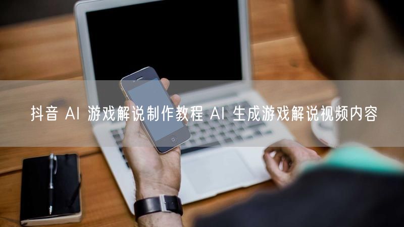 抖音 AI 游戏解说制作教程 AI 生成游戏解说视频内容