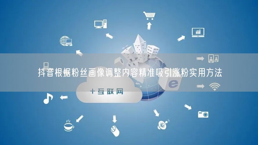 抖音根据粉丝画像调整内容精准吸引涨粉实用方法