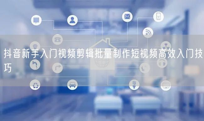 抖音新手入门视频剪辑批量制作短视频高效入门技巧
