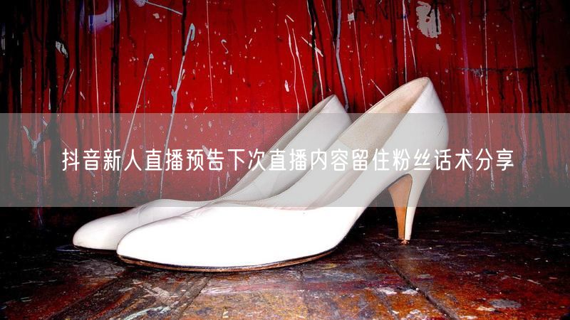 抖音新人直播预告下次直播内容留住粉丝话术分享