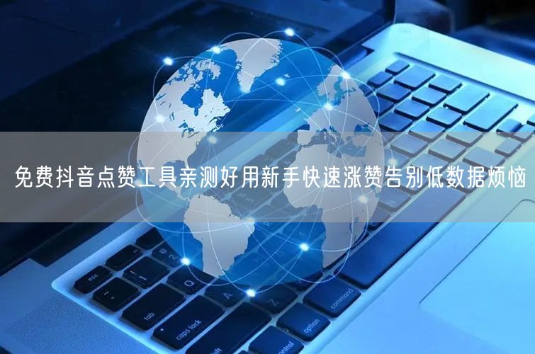 免费抖音点赞工具亲测好用新手快速涨赞告别低数据烦恼