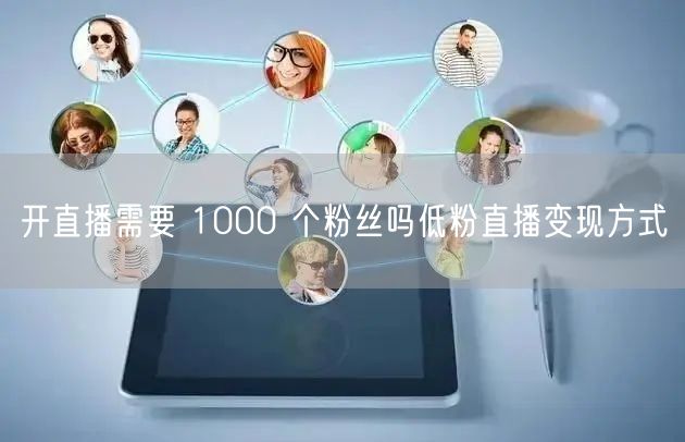开直播需要 1000 个粉丝吗低粉直播变现方式