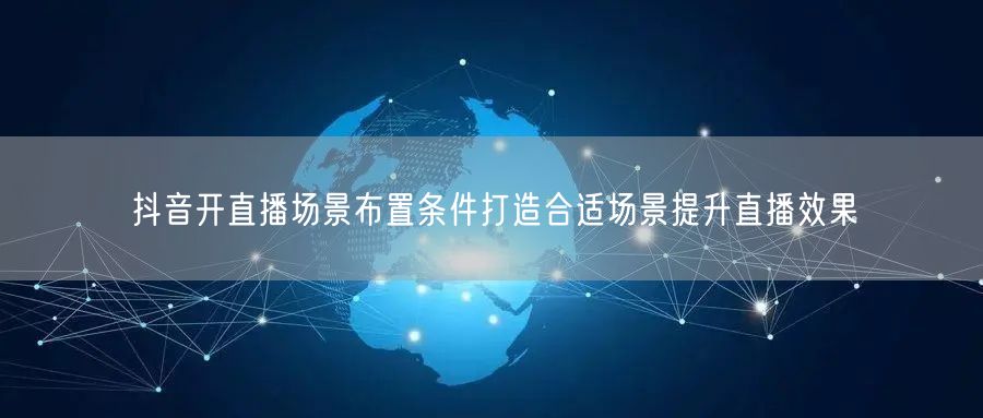 抖音开直播场景布置条件打造合适场景提升直播效果