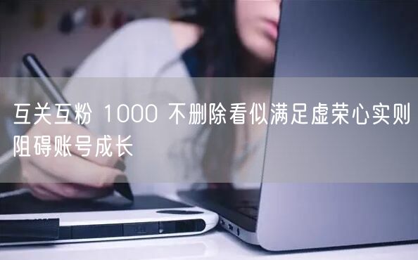 互关互粉 1000 不删除看似满足虚荣心实则阻碍账号成长