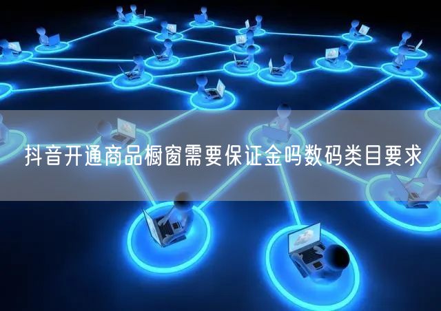 抖音开通商品橱窗需要保证金吗数码类目要求