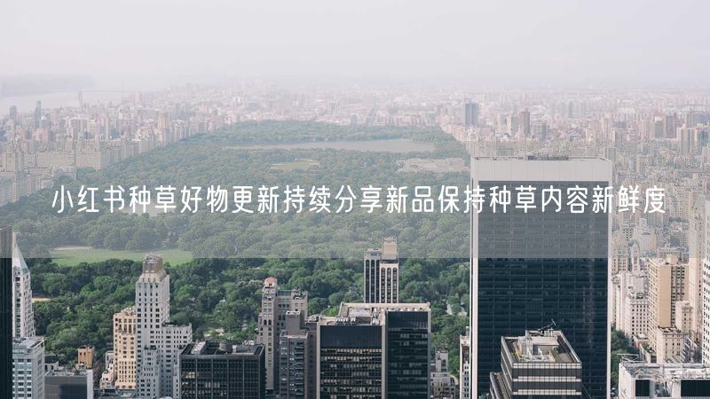 小红书种草好物更新持续分享新品保持种草内容新鲜度