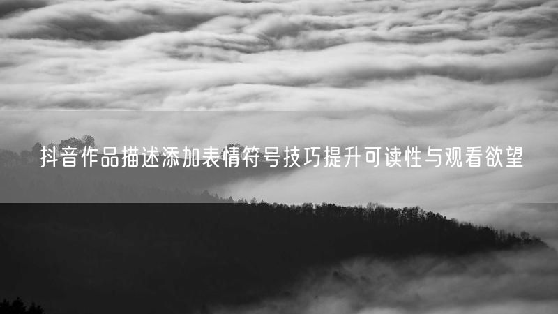 抖音作品描述添加表情符号技巧提升可读性与观看欲望