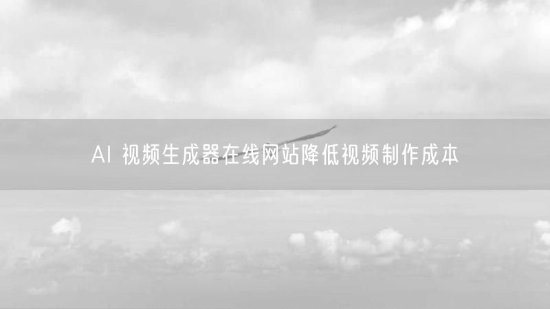 AI 视频生成器在线网站降低视频制作成本