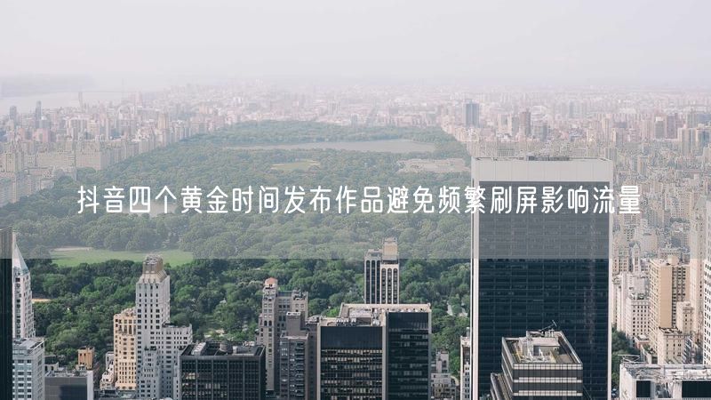 抖音四个黄金时间发布作品避免频繁刷屏影响流量
