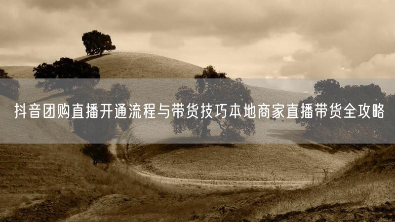 抖音团购直播开通流程与带货技巧本地商家直播带货全攻略