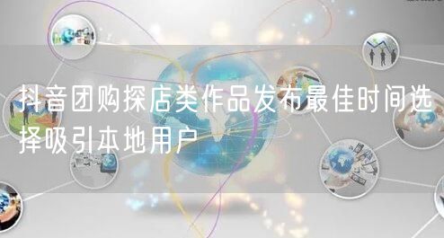 抖音团购探店类作品发布最佳时间选择吸引本地用户
