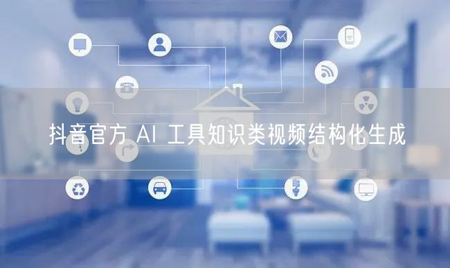 抖音官方 AI 工具知识类视频结构化生成