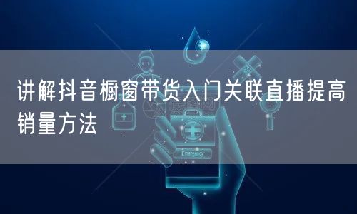 讲解抖音橱窗带货入门关联直播提高销量方法