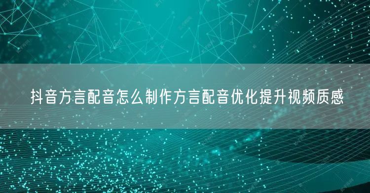 抖音方言配音怎么制作方言配音优化提升视频质感