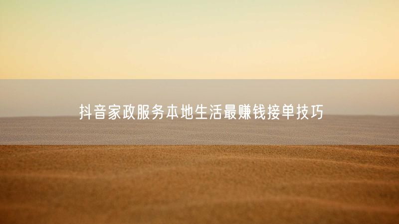 抖音家政服务本地生活最赚钱接单技巧