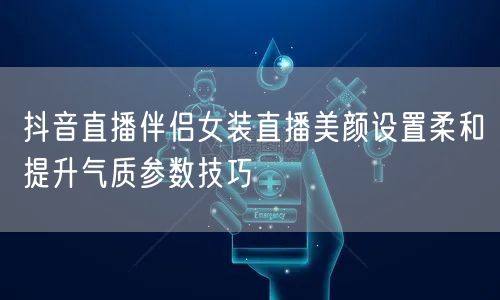 抖音直播伴侣女装直播美颜设置柔和提升气质参数技巧