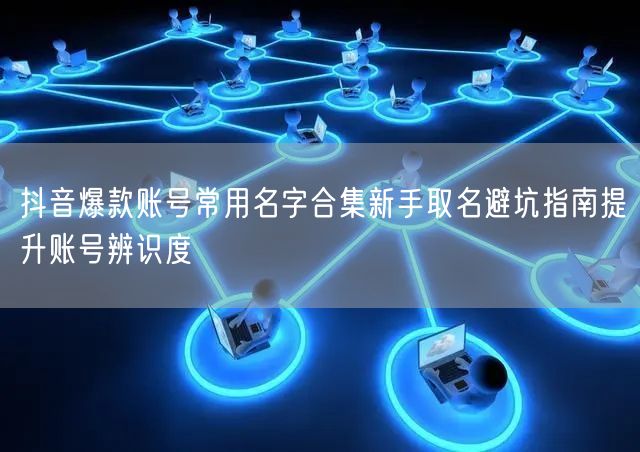 抖音爆款账号常用名字合集新手取名避坑指南提升账号辨识度