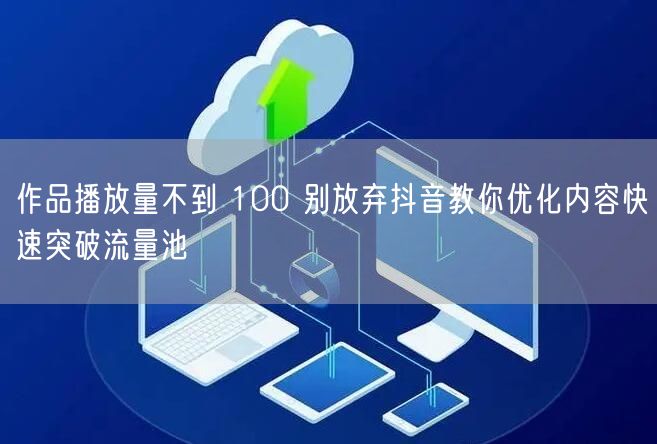 作品播放量不到 100 别放弃抖音教你优化内容快速突破流量池