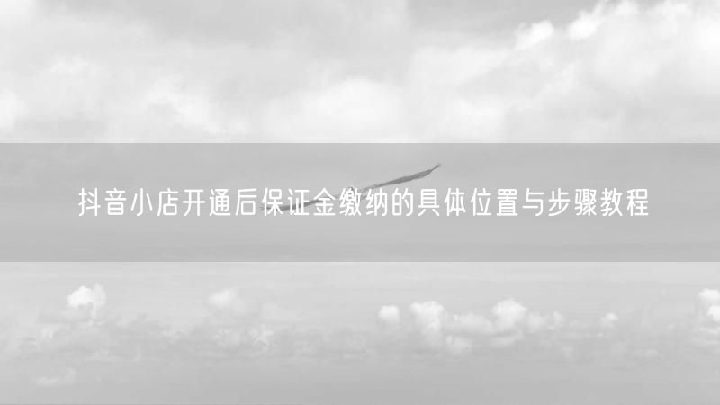 抖音小店开通后保证金缴纳的具体位置与步骤教程