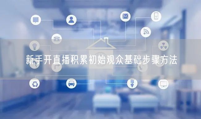 新手开直播积累初始观众基础步骤方法