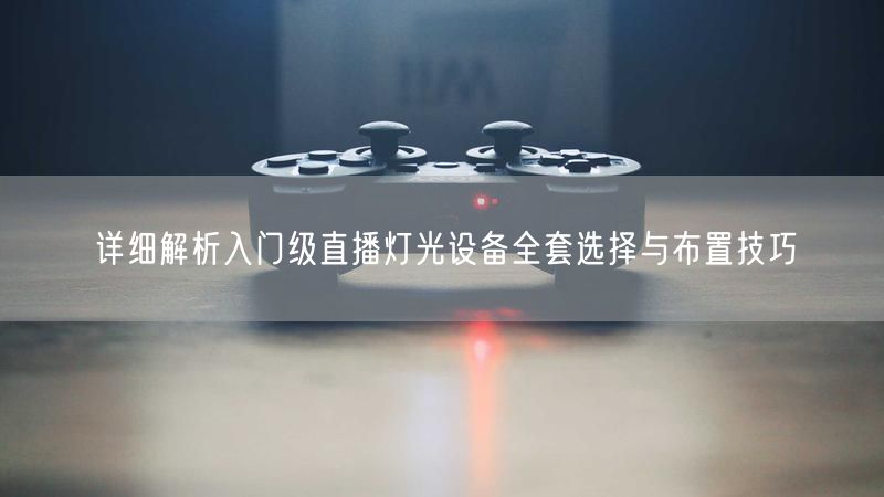 详细解析入门级直播灯光设备全套选择与布置技巧