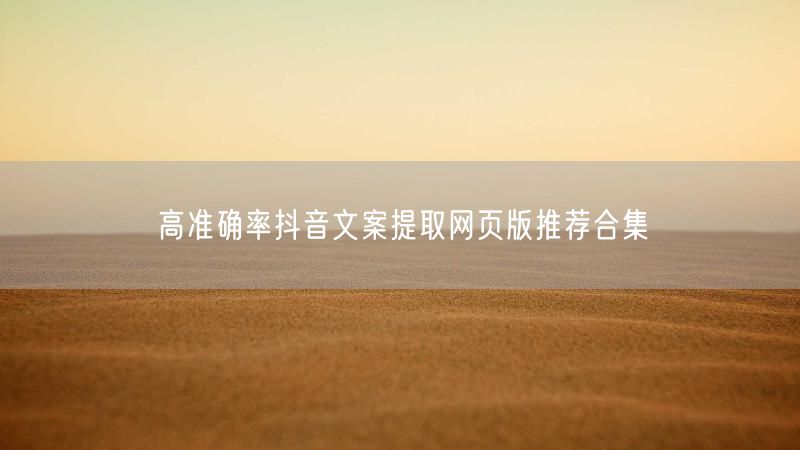 高准确率抖音文案提取网页版推荐合集