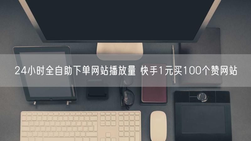 24小时全自助下单网站播放量 快手1元买100个赞网站