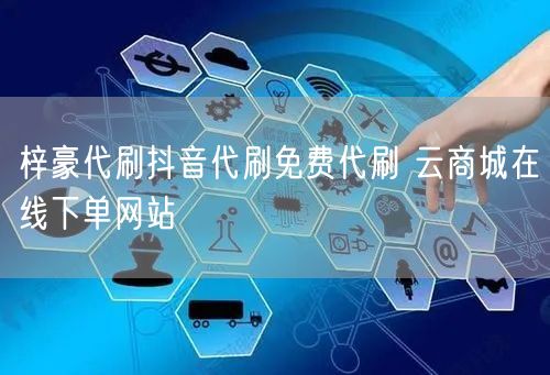 梓豪代刷抖音代刷免费代刷 云商城在线下单网站