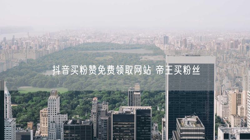 抖音买粉赞免费领取网站 帝王买粉丝