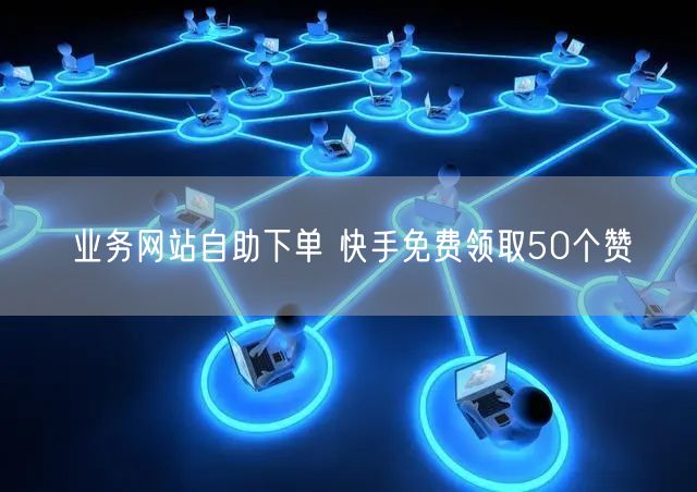 业务网站自助下单 快手免费领取50个赞