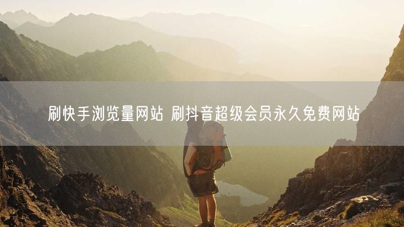 刷快手浏览量网站 刷抖音超级会员永久免费网站