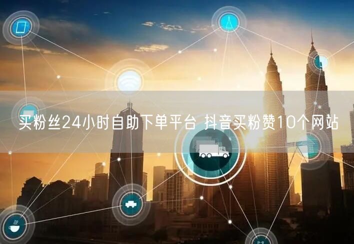 买粉丝24小时自助下单平台 抖音买粉赞10个网站