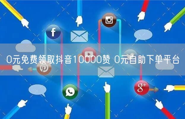 0元免费领取抖音10000赞 0元自助下单平台
