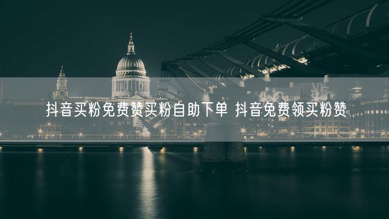 抖音买粉免费赞买粉自助下单 抖音免费领买粉赞