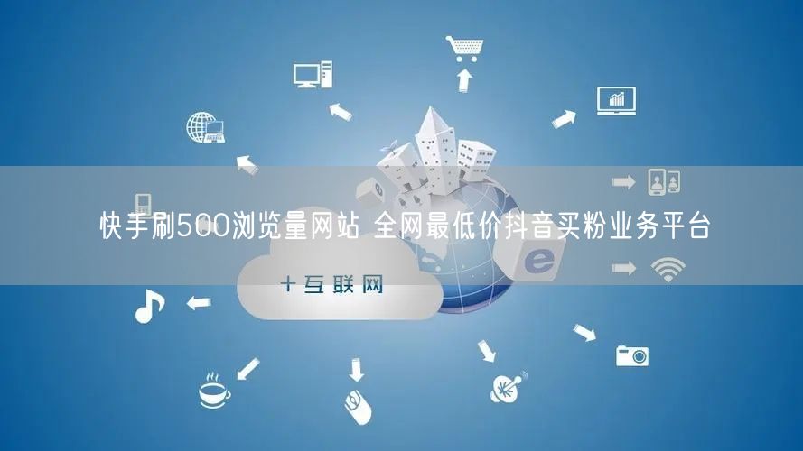快手刷500浏览量网站 全网最低价抖音买粉业务平台