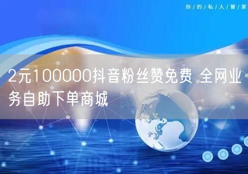 2元100000抖音粉丝赞免费 全网业务自助下单商城