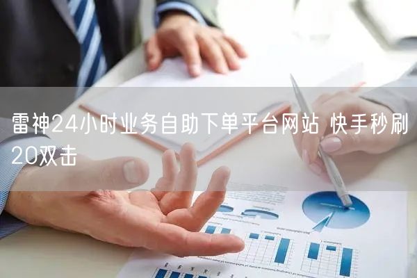 雷神24小时业务自助下单平台网站 快手秒刷20双击