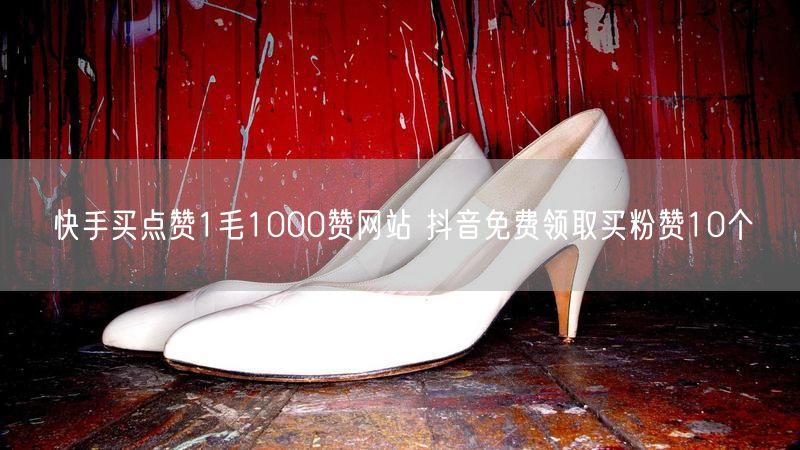 快手买点赞1毛1000赞网站 抖音免费领取买粉赞10个
