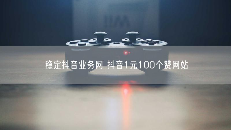 稳定抖音业务网 抖音1元100个赞网站