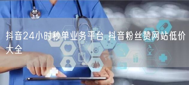 抖音24小时秒单业务平台 抖音粉丝赞网站低价大全