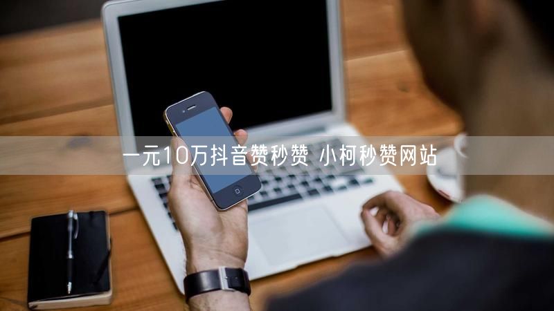 一元10万抖音赞秒赞 小柯秒赞网站