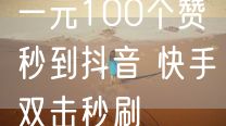 一元100个赞秒到抖音 快手双击秒刷