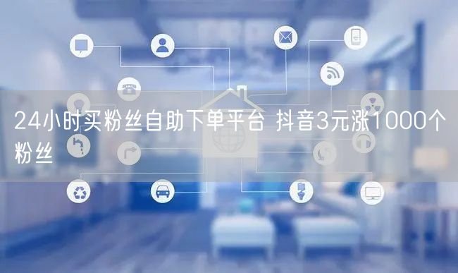 24小时买粉丝自助下单平台 抖音3元涨1000个粉丝
