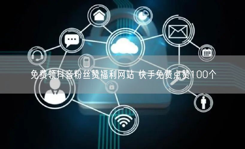 免费领抖音粉丝赞福利网站 快手免费点赞100个