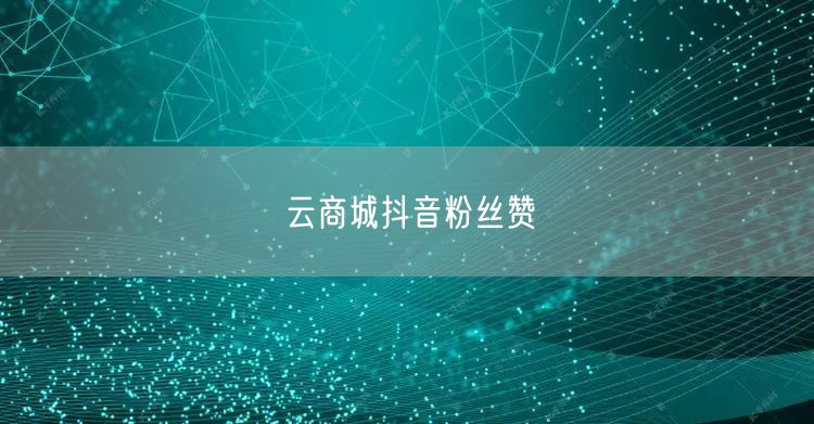 云商城抖音粉丝赞