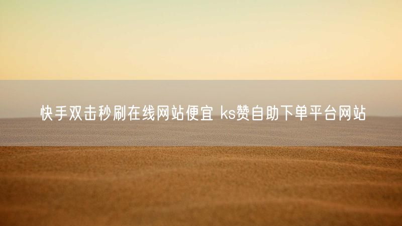 快手双击秒刷在线网站便宜 ks赞自助下单平台网站